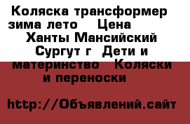 Коляска-трансформер  зима-лето  › Цена ­ 5 000 - Ханты-Мансийский, Сургут г. Дети и материнство » Коляски и переноски   